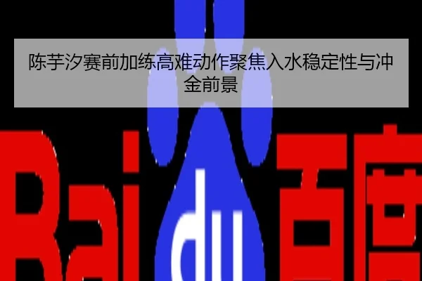 陈芋汐赛前加练高难动作聚焦入水稳定性与冲金前景