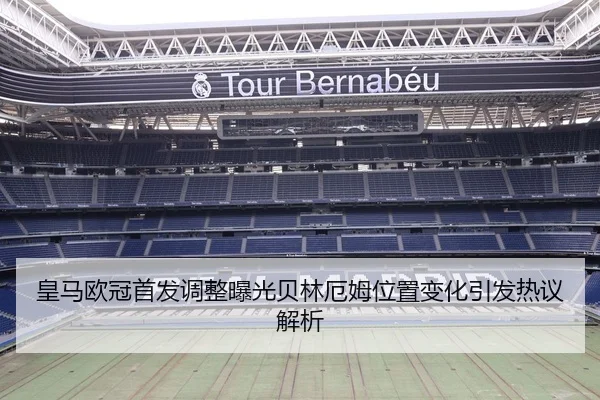 皇马欧冠首发调整曝光贝林厄姆位置变化引发热议解析