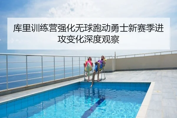 库里训练营强化无球跑动勇士新赛季进攻变化深度观察