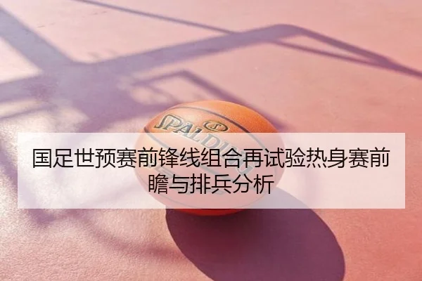 国足世预赛前锋线组合再试验热身赛前瞻与排兵分析