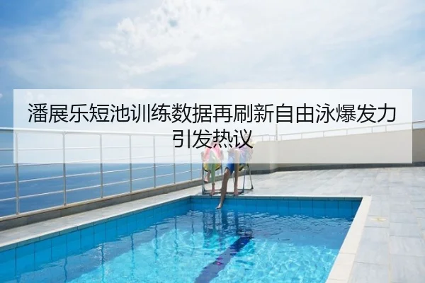 潘展乐短池训练数据再刷新自由泳爆发力引发热议